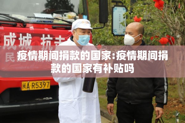 疫情期间捐款的国家:疫情期间捐款的国家有补贴吗 疫情期间捐款的国家:疫情期间捐款的国家有补贴吗