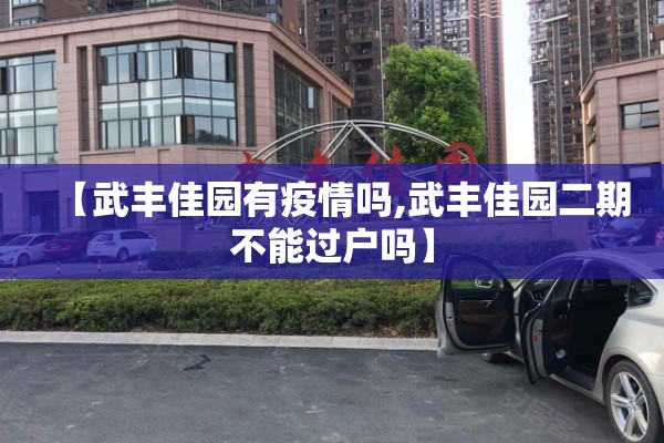 【武丰佳园有疫情吗,武丰佳园二期不能过户吗】 【武丰佳园有疫情吗,武丰佳园二期不能过户吗】