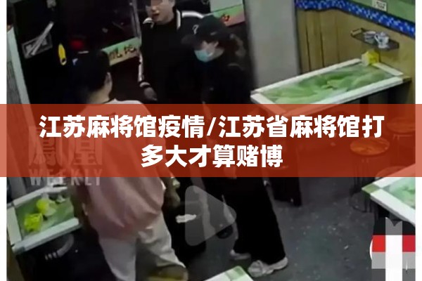 江苏麻将馆疫情/江苏省麻将馆打多大才算赌博 江苏麻将馆疫情/江苏省麻将馆打多大才算赌博