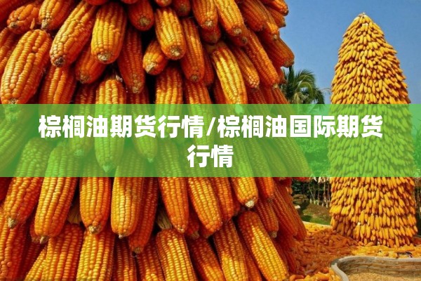 棕榈油期货行情/棕榈油国际期货行情