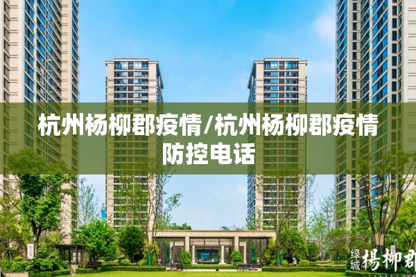 杭州杨柳郡疫情/杭州杨柳郡疫情防控电话 杭州杨柳郡疫情/杭州杨柳郡疫情防控电话
