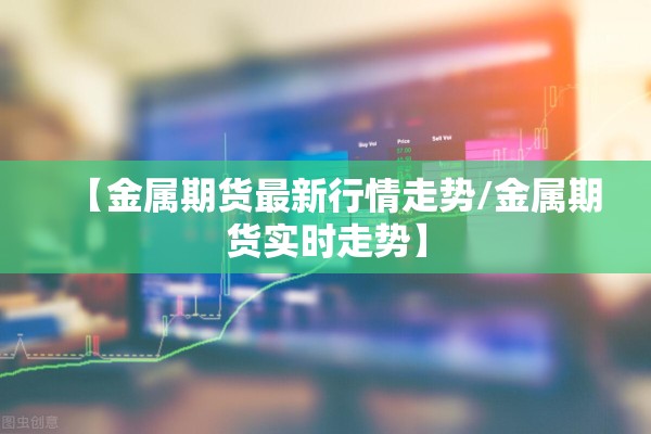 【金属期货最新行情走势/金属期货实时走势】