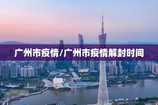 广州市疫情/广州市疫情解封时间 广州市疫情/广州市疫情解封时间