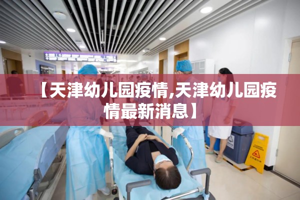【天津幼儿园疫情,天津幼儿园疫情最新消息】 【天津幼儿园疫情,天津幼儿园疫情最新消息】