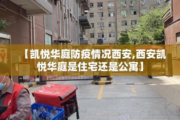 【凯悦华庭防疫情况西安,西安凯悦华庭是住宅还是公寓】 【凯悦华庭防疫情况西安,西安凯悦华庭是住宅还是公寓】