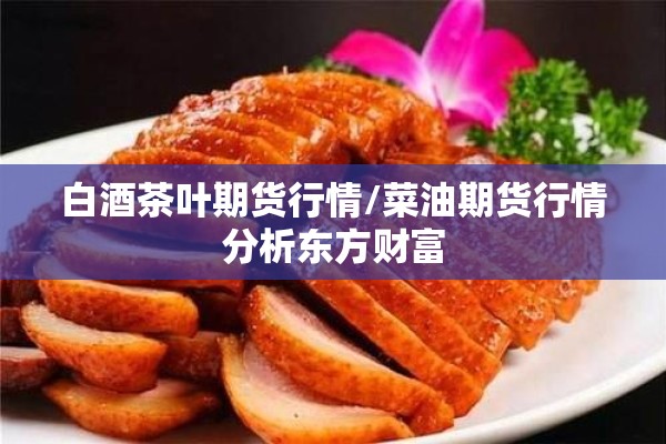白酒茶叶期货行情/菜油期货行情分析东方财富 白酒茶叶期货行情/菜油期货行情分析东方财富