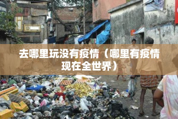 去哪里玩没有疫情（哪里有疫情现在全世界）