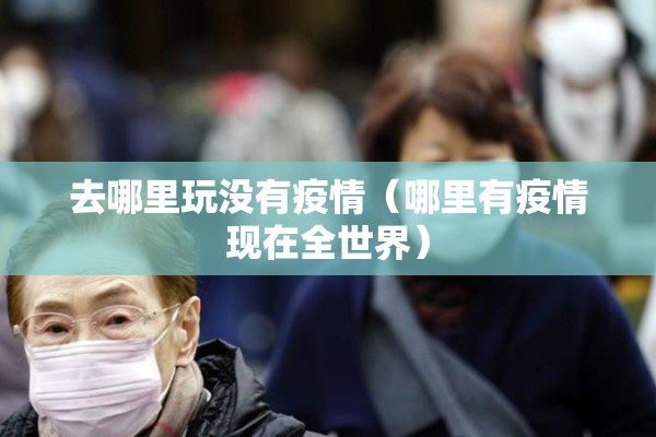 去哪里玩没有疫情（哪里有疫情现在全世界）