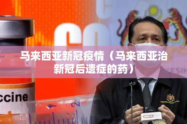 马来西亚新冠疫情（马来西亚治新冠后遗症的药）