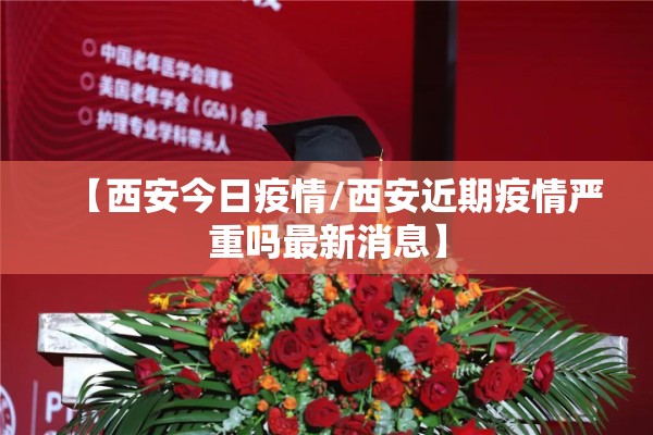 【西安今日疫情/西安近期疫情严重吗最新消息】
