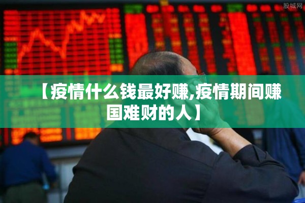 【疫情什么钱最好赚,疫情期间赚国难财的人】 【疫情什么钱最好赚,疫情期间赚国难财的人】