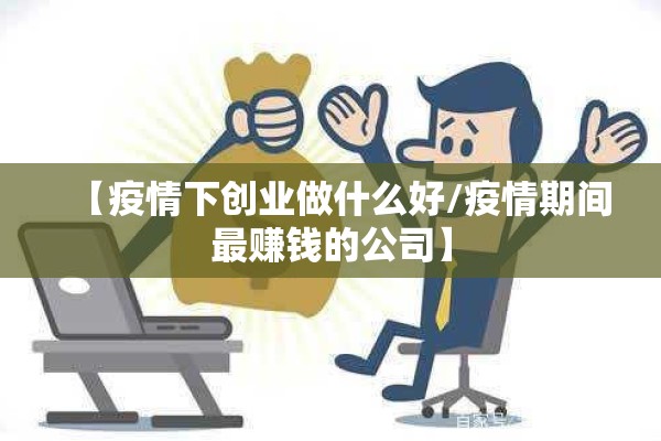 【疫情下创业做什么好/疫情期间最赚钱的公司】 【疫情下创业做什么好/疫情期间最赚钱的公司】