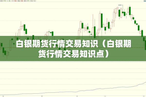 白银期货行情交易知识（白银期货行情交易知识点）