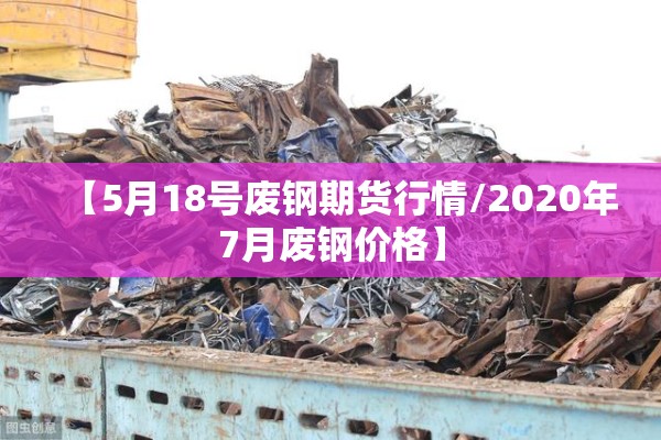 【5月18号废钢期货行情/2020年7月废钢价格】 【5月18号废钢期货行情/2020年7月废钢价格】