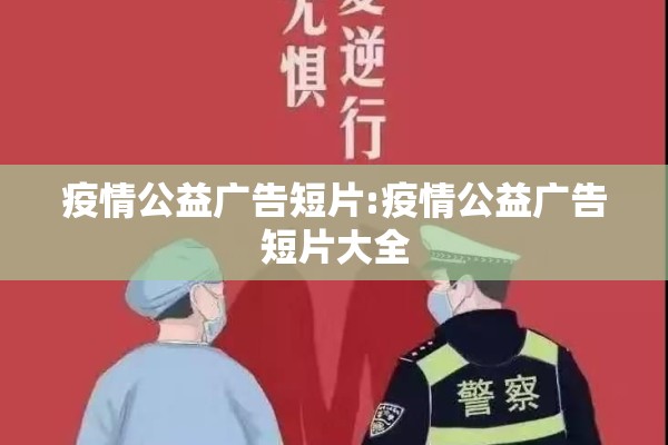 疫情公益广告短片:疫情公益广告短片大全 疫情公益广告短片:疫情公益广告短片大全