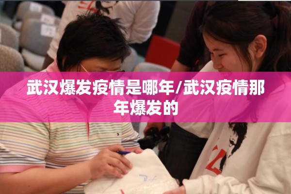 武汉爆发疫情是哪年/武汉疫情那年爆发的 武汉爆发疫情是哪年/武汉疫情那年爆发的