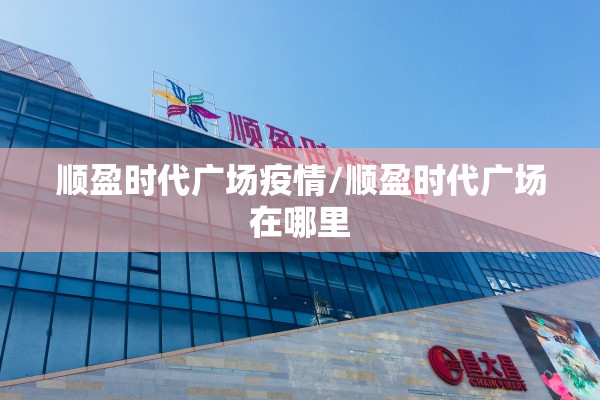顺盈时代广场疫情/顺盈时代广场在哪里 顺盈时代广场疫情/顺盈时代广场在哪里