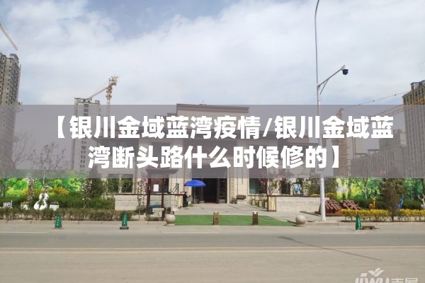 【银川金域蓝湾疫情/银川金域蓝湾断头路什么时候修的】