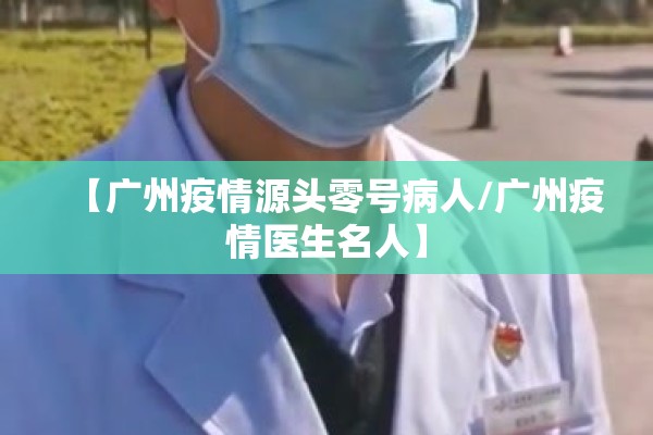 【广州疫情源头零号病人/广州疫情医生名人】