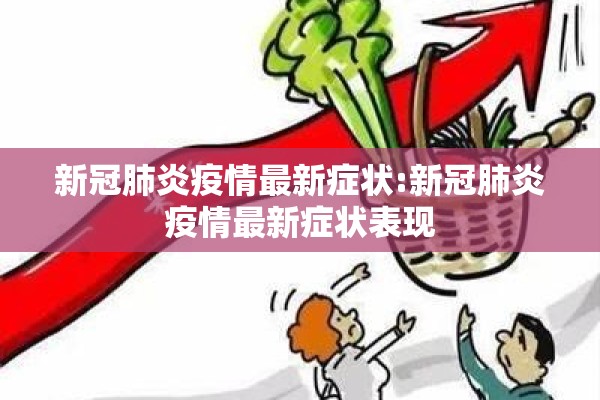 新冠肺炎疫情最新症状:新冠肺炎疫情最新症状表现