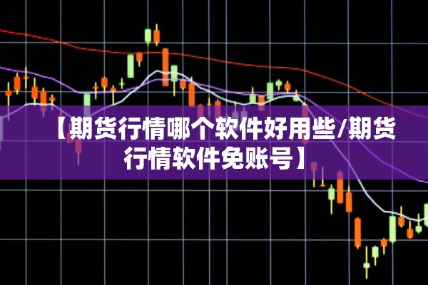 【期货行情哪个软件好用些/期货行情软件免账号】
