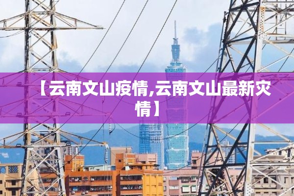 【云南文山疫情,云南文山最新灾情】