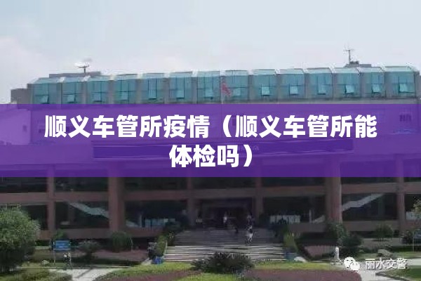 顺义车管所疫情(顺义车管所能体检吗) 顺义车管所疫情(顺义车管所能体检吗)