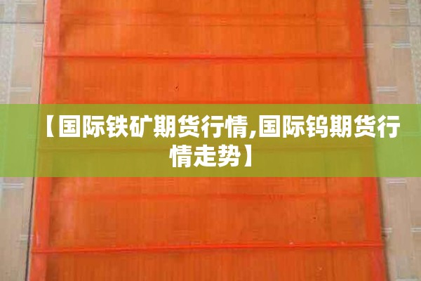 【国际铁矿期货行情,国际钨期货行情走势】