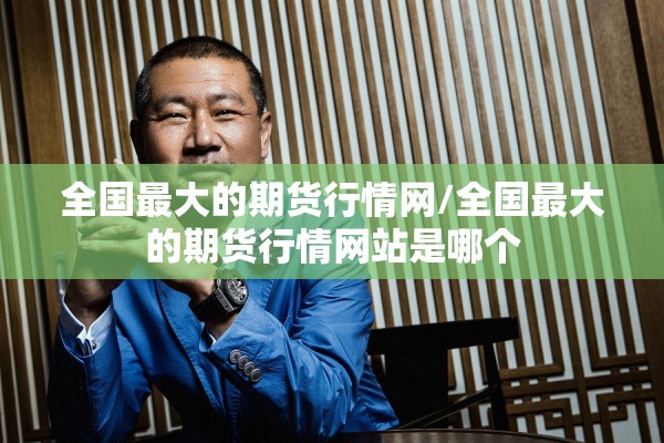全国最大的期货行情网/全国最大的期货行情网站是哪个
