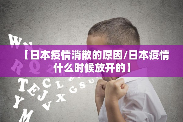 【日本疫情消散的原因/日本疫情什么时候放开的】 【日本疫情消散的原因/日本疫情什么时候放开的】