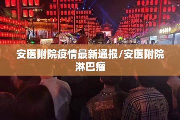 安医附院疫情最新通报/安医附院淋巴瘤 安医附院疫情最新通报/安医附院淋巴瘤