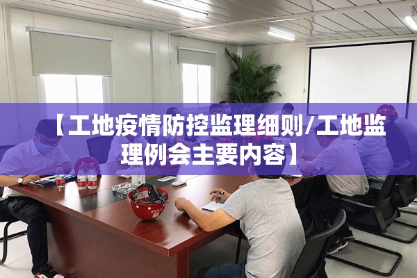 【工地疫情防控监理细则/工地监理例会主要内容】