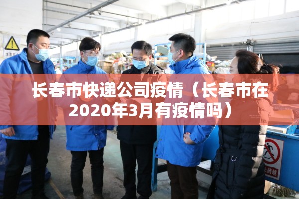 长春市快递公司疫情(长春市在2020年3月有疫情吗) 长春市快递公司疫情(长春市在2020年3月有疫情吗)