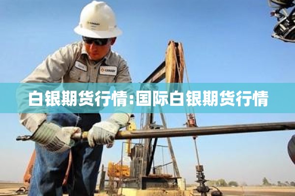 白银期货行情:国际白银期货行情 白银期货行情:国际白银期货行情