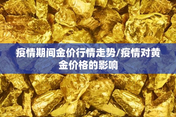 疫情期间金价行情走势/疫情对黄金价格的影响 疫情期间金价行情走势/疫情对黄金价格的影响