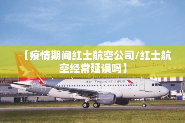 【疫情期间红土航空公司/红土航空经常延误吗】 【疫情期间红土航空公司/红土航空经常延误吗】