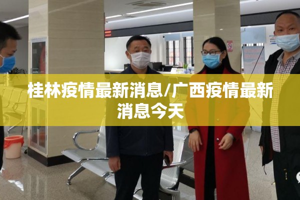 桂林疫情最新消息/广西疫情最新消息今天
