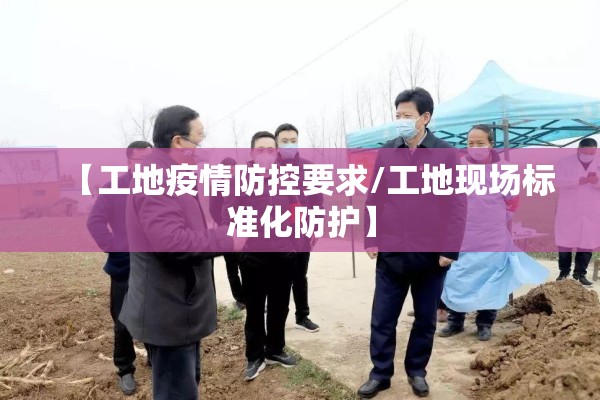 【工地疫情防控要求/工地现场标准化防护】 【工地疫情防控要求/工地现场标准化防护】