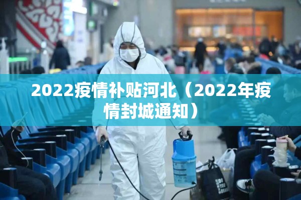 2022疫情补贴河北（2022年疫情封城通知）