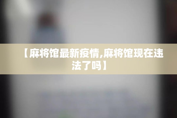 【麻将馆最新疫情,麻将馆现在违法了吗】