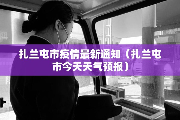扎兰屯市疫情最新通知(扎兰屯市今天天气预报) 扎兰屯市疫情最新通知(扎兰屯市今天天气预报)