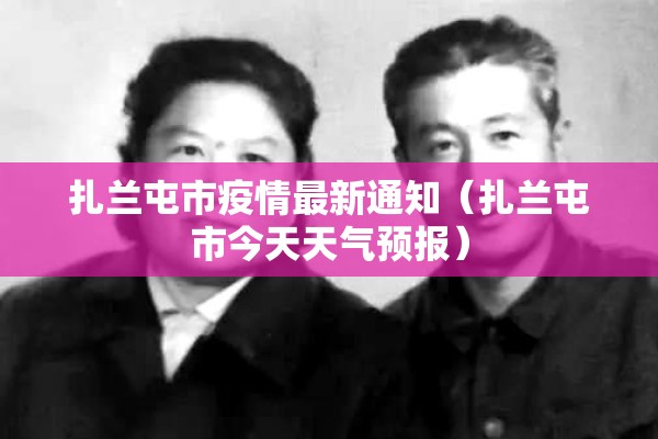 扎兰屯市疫情最新通知(扎兰屯市今天天气预报) 扎兰屯市疫情最新通知(扎兰屯市今天天气预报)