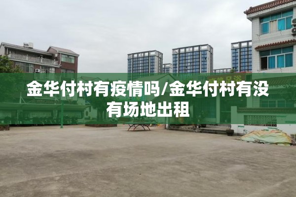金华付村有疫情吗/金华付村有没有场地出租 金华付村有疫情吗/金华付村有没有场地出租