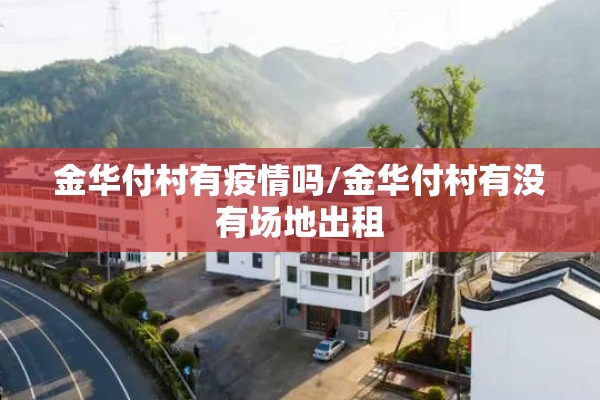 金华付村有疫情吗/金华付村有没有场地出租 金华付村有疫情吗/金华付村有没有场地出租
