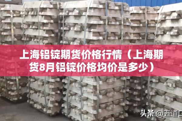 上海铝锭期货价格行情(上海期货8月铝锭价格均价是多少) 上海铝锭期货价格行情(上海期货8月铝锭价格均价是多少)
