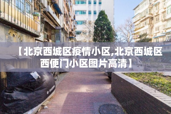 【北京西城区疫情小区,北京西城区西便门小区图片高清】