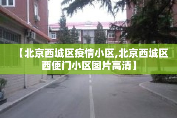 【北京西城区疫情小区,北京西城区西便门小区图片高清】
