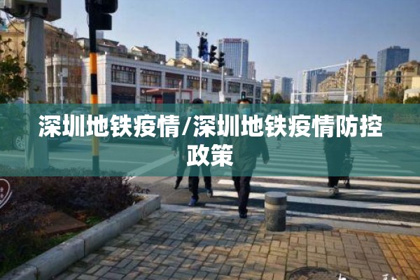 深圳地铁疫情/深圳地铁疫情防控政策 深圳地铁疫情/深圳地铁疫情防控政策