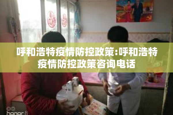 呼和浩特疫情防控政策:呼和浩特疫情防控政策咨询电话 呼和浩特疫情防控政策:呼和浩特疫情防控政策咨询电话