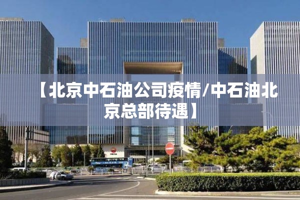 【北京中石油公司疫情/中石油北京总部待遇】